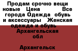 Продам срочно вещи новые › Цена ­ 1 000 - Все города Одежда, обувь и аксессуары » Женская одежда и обувь   . Архангельская обл.,Архангельск г.